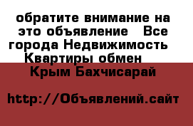 обратите внимание на это объявление - Все города Недвижимость » Квартиры обмен   . Крым,Бахчисарай